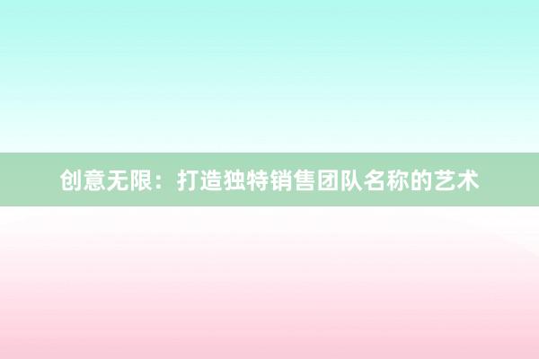 创意无限：打造独特销售团队名称的艺术